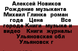 Алексей Новиков “Рождение музыканта“ (Михаил Глинка) роман 1950 года › Цена ­ 250 - Все города Книги, музыка и видео » Книги, журналы   . Ульяновская обл.,Ульяновск г.